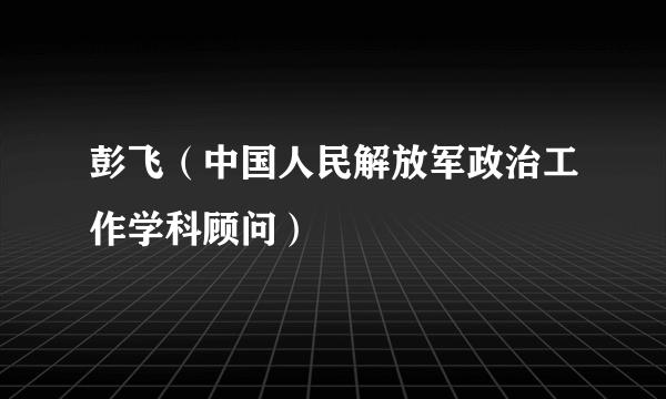 彭飞（中国人民解放军政治工作学科顾问）