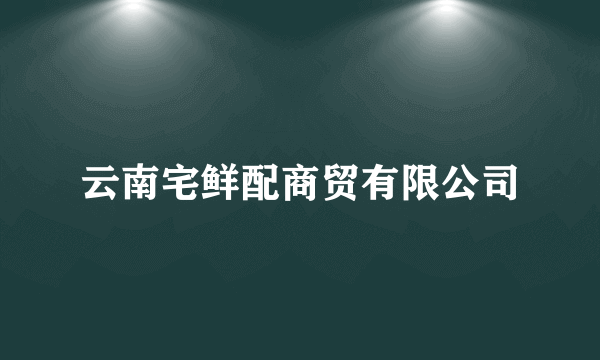 云南宅鲜配商贸有限公司