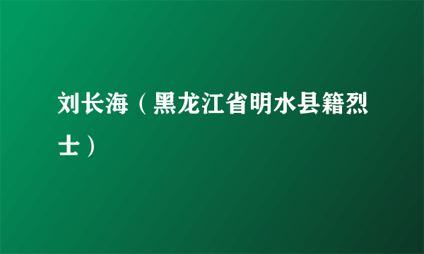 刘长海（黑龙江省明水县籍烈士）