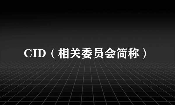 CID（相关委员会简称）