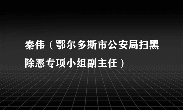 秦伟（鄂尔多斯市公安局扫黑除恶专项小组副主任）