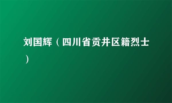 刘国辉（四川省贡井区籍烈士）