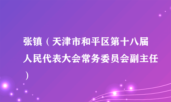 张镇（天津市和平区第十八届人民代表大会常务委员会副主任）