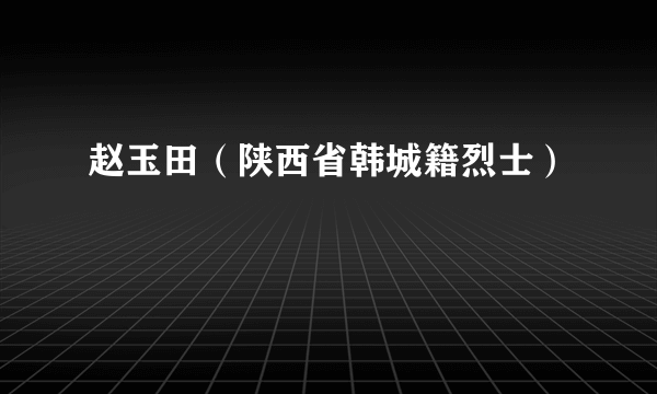 赵玉田（陕西省韩城籍烈士）