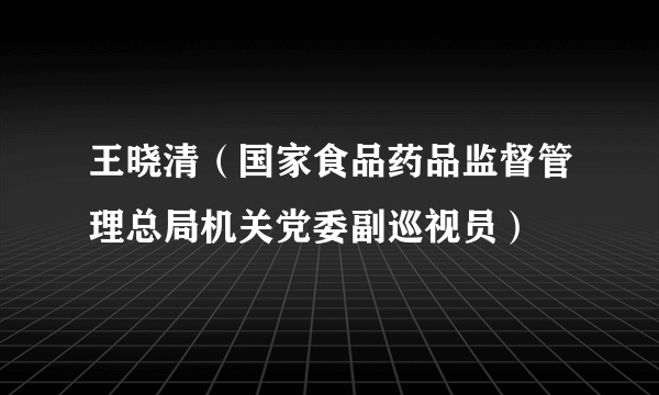 王晓清（国家食品药品监督管理总局机关党委副巡视员）