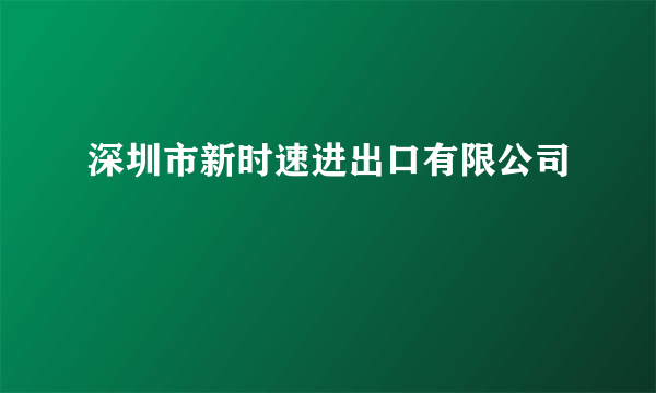 深圳市新时速进出口有限公司