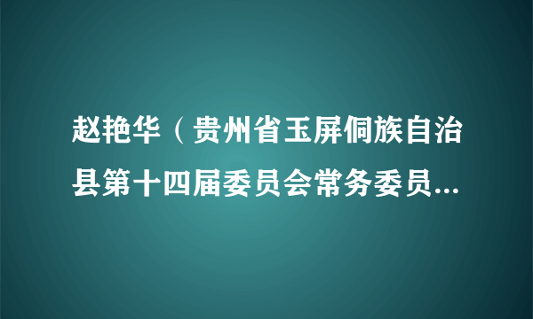 赵艳华（贵州省玉屏侗族自治县第十四届委员会常务委员会委员、贵州省玉屏侗族自治县监察委员会主任）