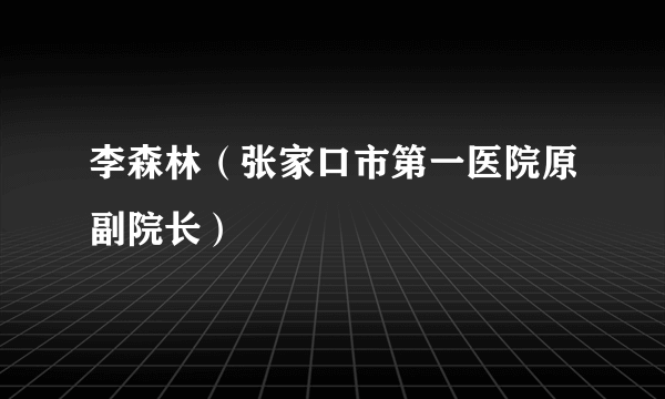 李森林（张家口市第一医院原副院长）