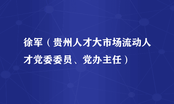 徐军（贵州人才大市场流动人才党委委员、党办主任）