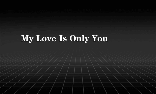 My Love Is Only You