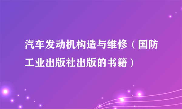 汽车发动机构造与维修（国防工业出版社出版的书籍）