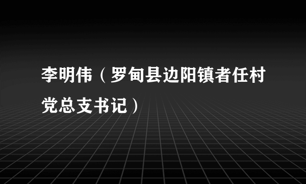 李明伟（罗甸县边阳镇者任村党总支书记）