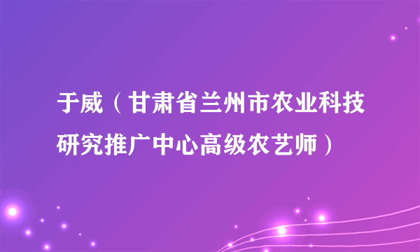 于威（甘肃省兰州市农业科技研究推广中心高级农艺师）