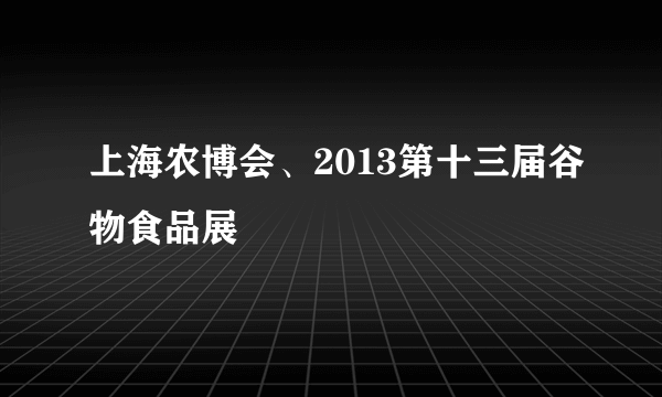 上海农博会、2013第十三届谷物食品展