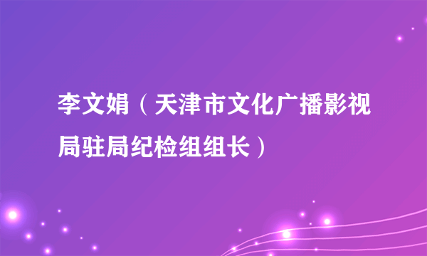 李文娟（天津市文化广播影视局驻局纪检组组长）