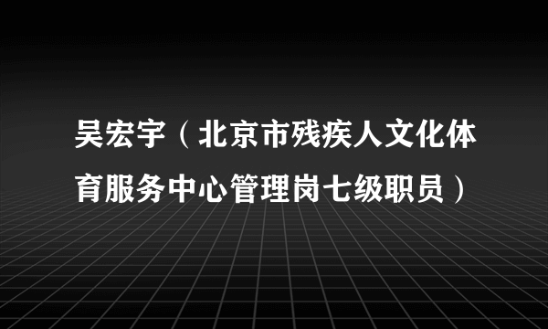 吴宏宇（北京市残疾人文化体育服务中心管理岗七级职员）