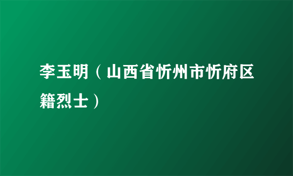 李玉明（山西省忻州市忻府区籍烈士）