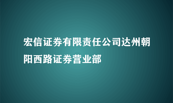 宏信证券有限责任公司达州朝阳西路证券营业部