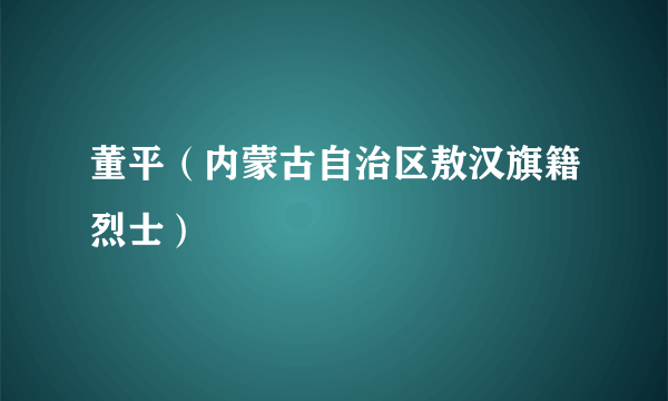 董平（内蒙古自治区敖汉旗籍烈士）