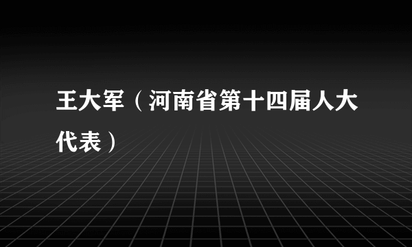 王大军（河南省第十四届人大代表）