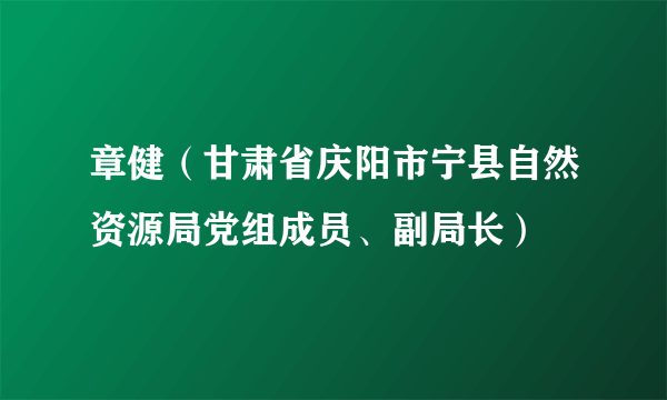 章健（甘肃省庆阳市宁县自然资源局党组成员、副局长）