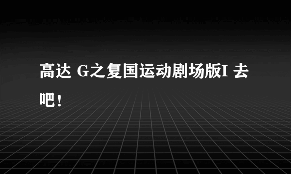 高达 G之复国运动剧场版I 去吧！