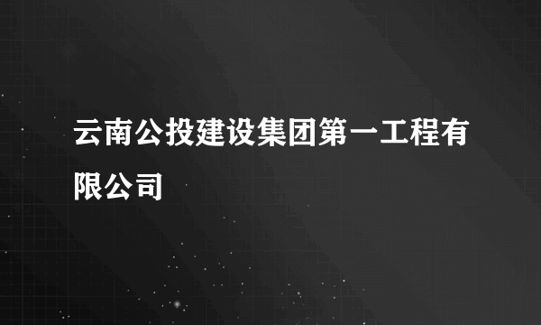 云南公投建设集团第一工程有限公司