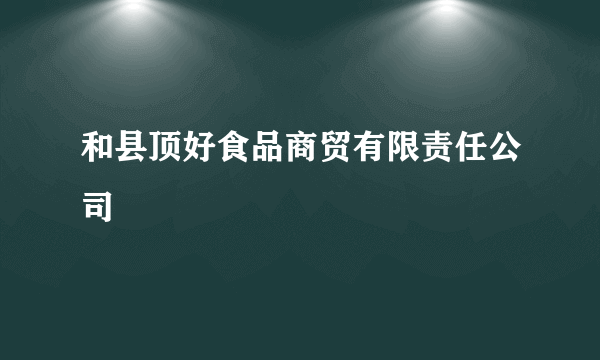 和县顶好食品商贸有限责任公司