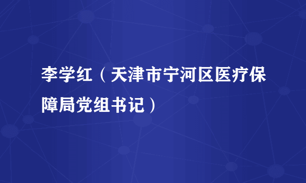 李学红（天津市宁河区医疗保障局党组书记）