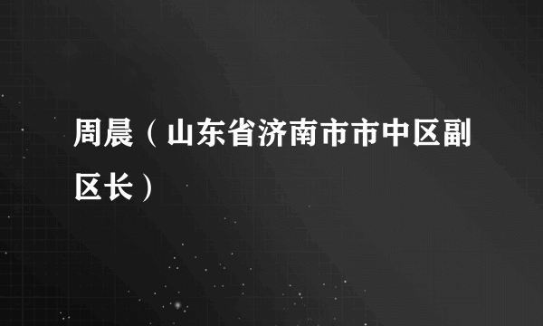 周晨（山东省济南市市中区副区长）