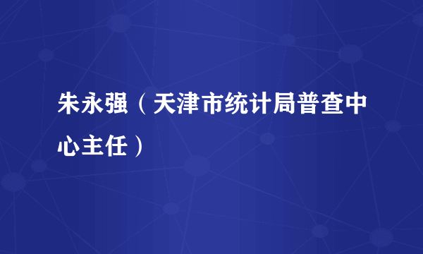 朱永强（天津市统计局普查中心主任）