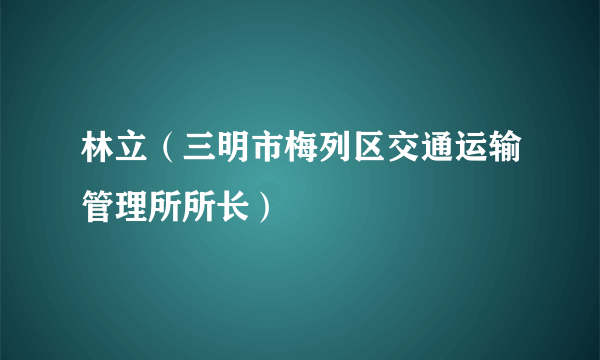 林立（三明市梅列区交通运输管理所所长）