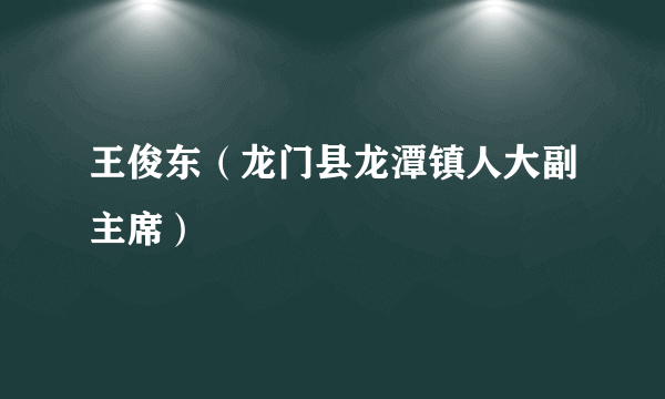 王俊东（龙门县龙潭镇人大副主席）