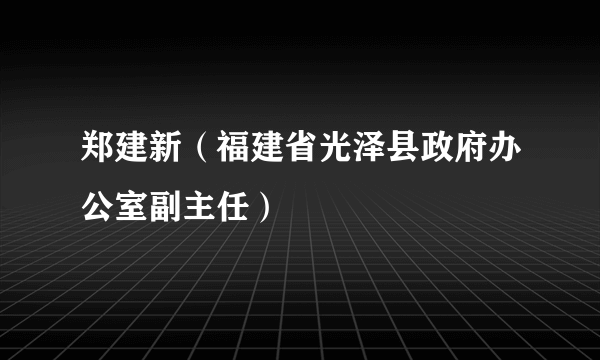 郑建新（福建省光泽县政府办公室副主任）