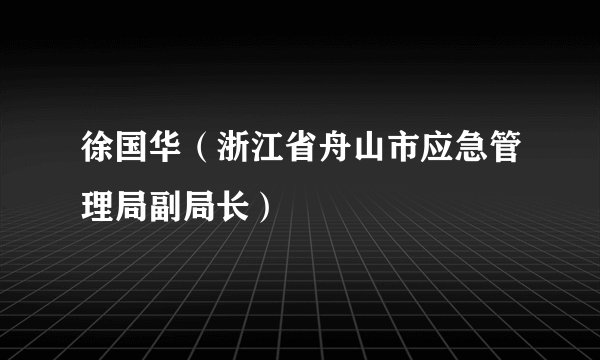 徐国华（浙江省舟山市应急管理局副局长）