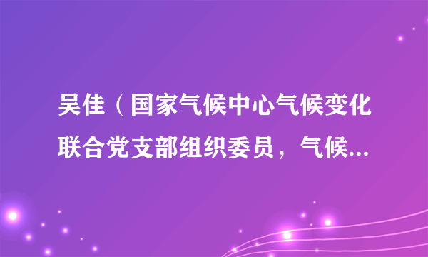 吴佳（国家气候中心气候变化联合党支部组织委员，气候变化监测预估室副研究员）