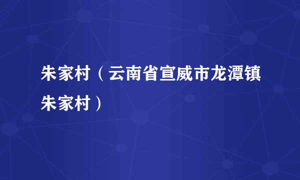 朱家村（云南省宣威市龙潭镇朱家村）