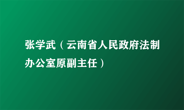 张学武（云南省人民政府法制办公室原副主任）