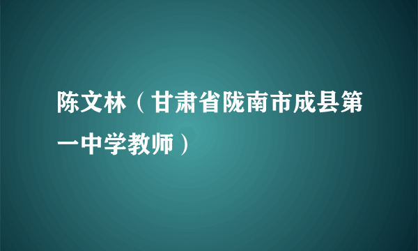 陈文林（甘肃省陇南市成县第一中学教师）