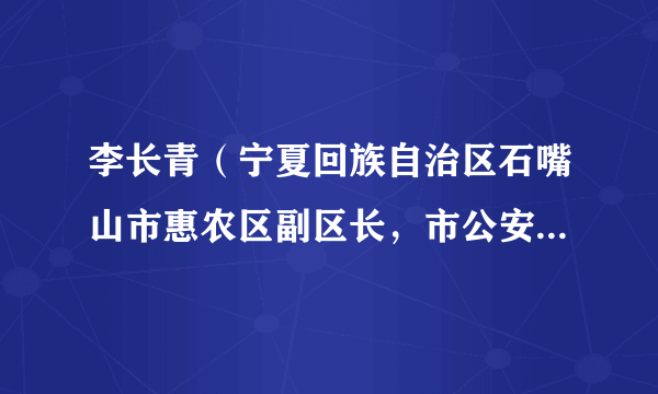 李长青（宁夏回族自治区石嘴山市惠农区副区长，市公安局惠农分局局长）