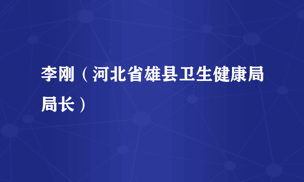 李刚（河北省雄县卫生健康局局长）