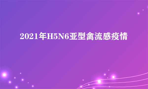 2021年H5N6亚型禽流感疫情