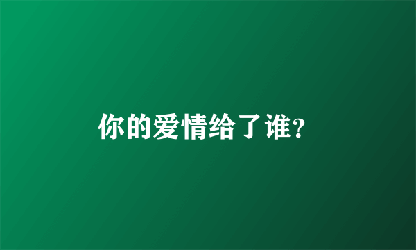 你的爱情给了谁？