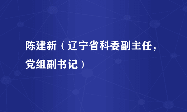 陈建新（辽宁省科委副主任，党组副书记）