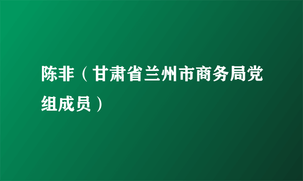 陈非（甘肃省兰州市商务局党组成员）