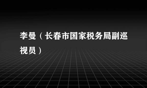 李曼（长春市国家税务局副巡视员）