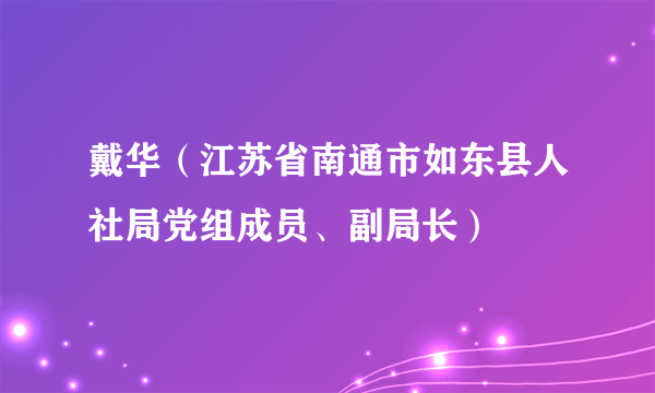 戴华（江苏省南通市如东县人社局党组成员、副局长）