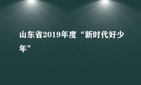 山东省2019年度“新时代好少年”