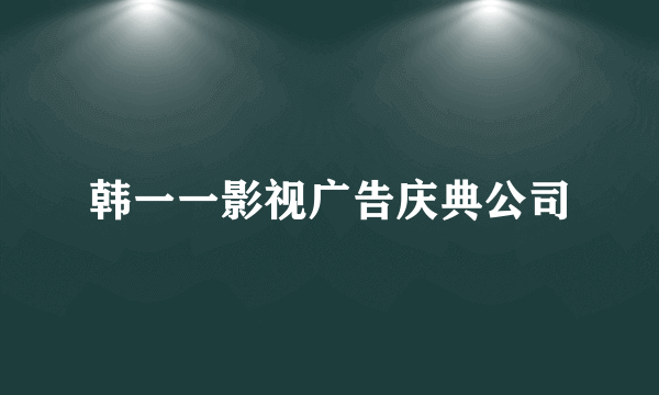 韩一一影视广告庆典公司