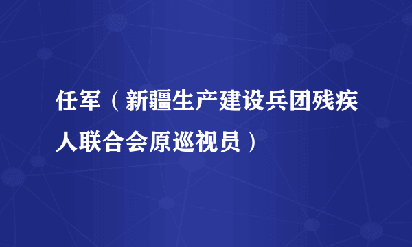 任军（新疆生产建设兵团残疾人联合会原巡视员）